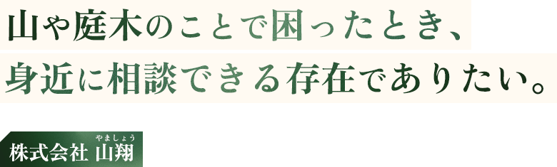 山や庭木のことで困ったとき、身近に相談できる存在でありたい。